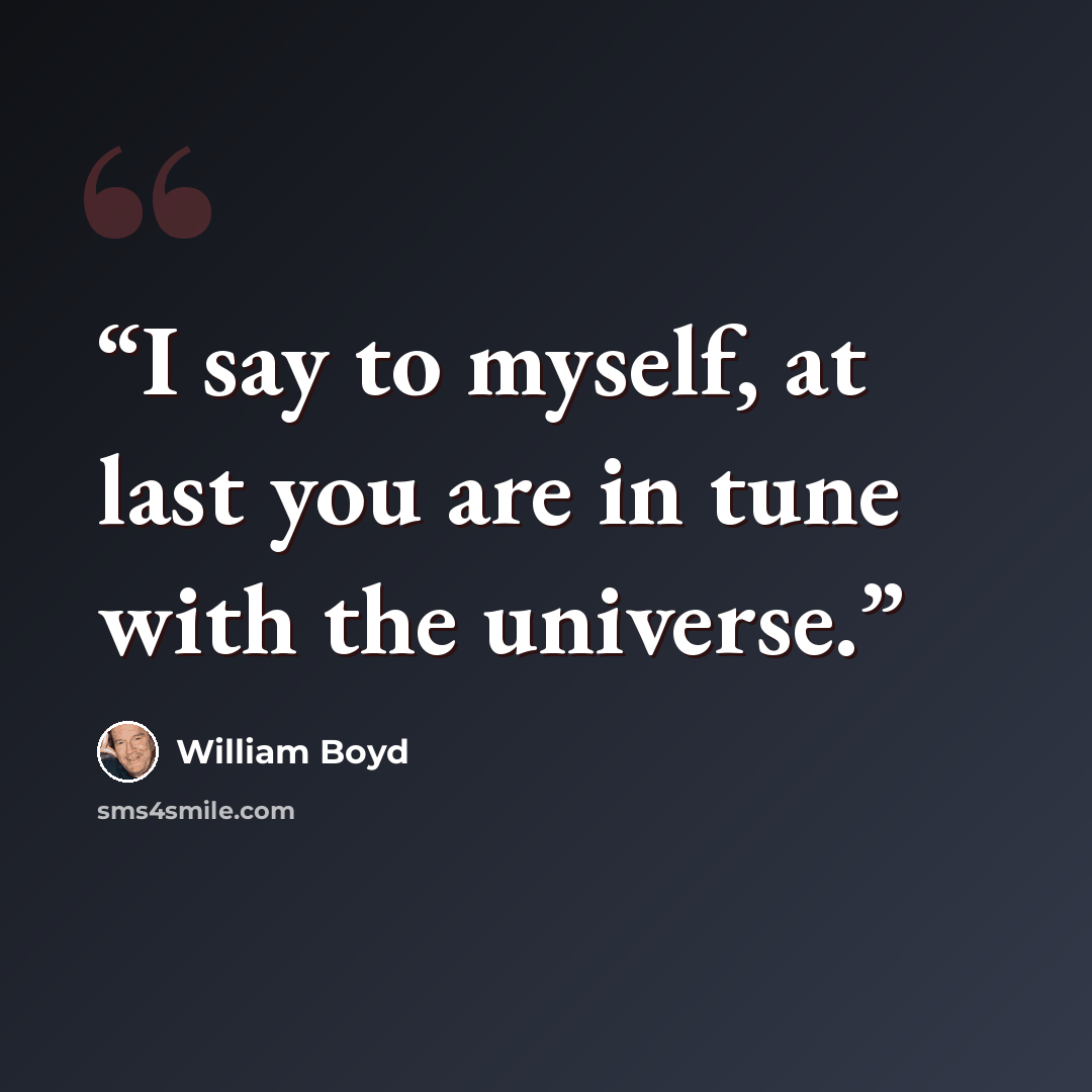 “I say to myself, at last you are in tune with the universe.” quote by William Boyd