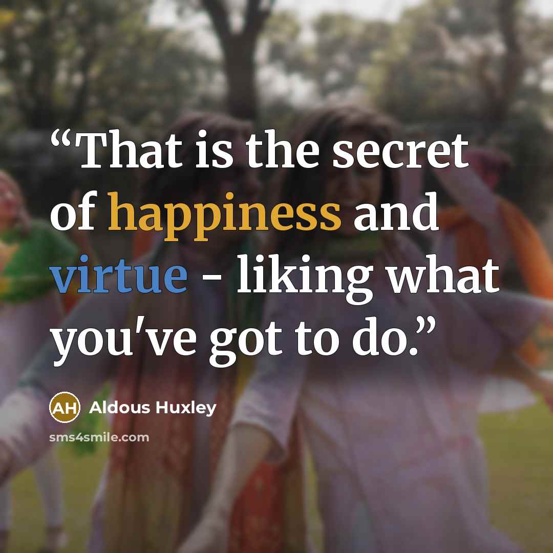 “That is the secret of happiness and virtue - liking what you've got to do.” quote by Aldous Huxley