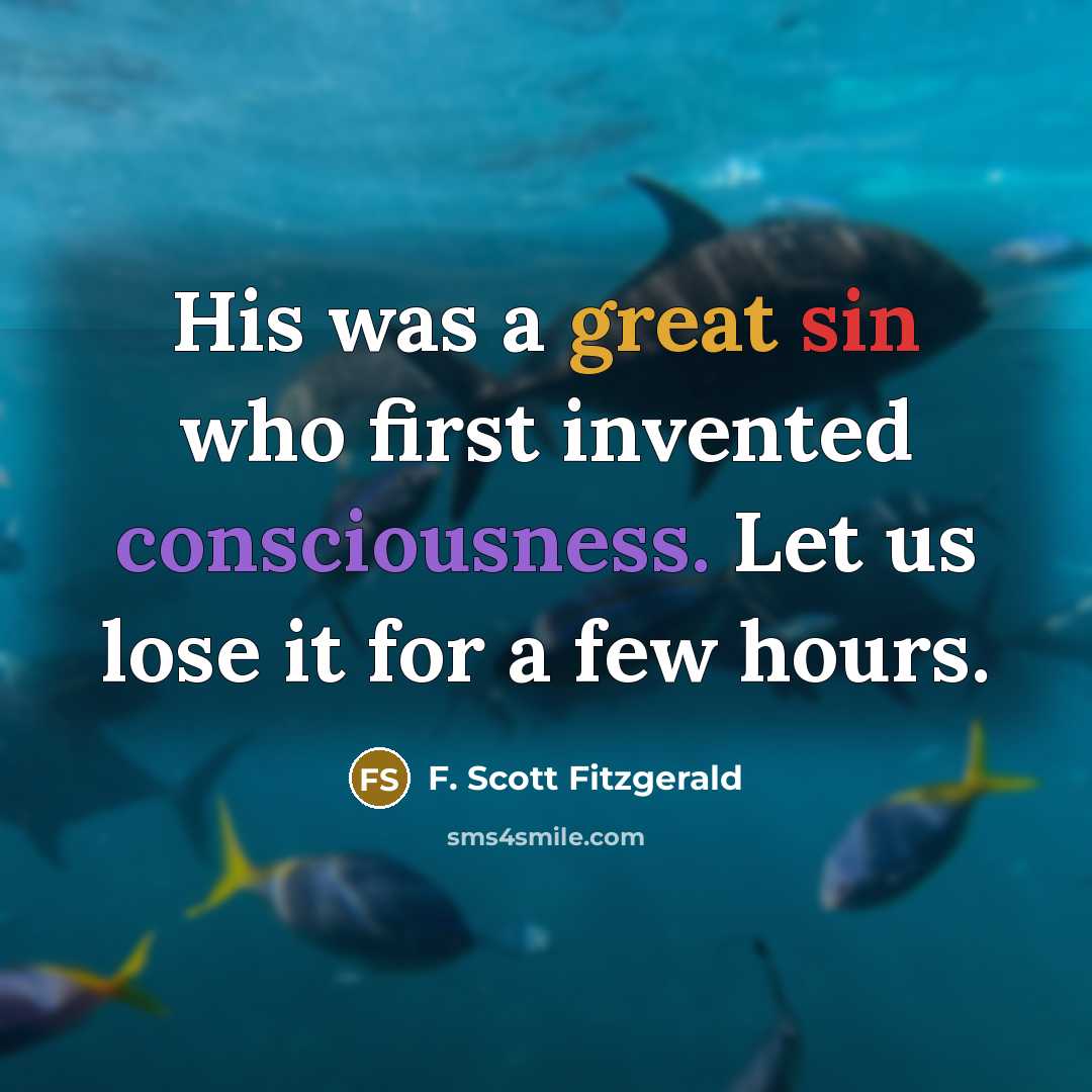 “His was a great sin who first invented consciousness. Let us lose it for a few hours.” quote by F. Scott Fitzgerald