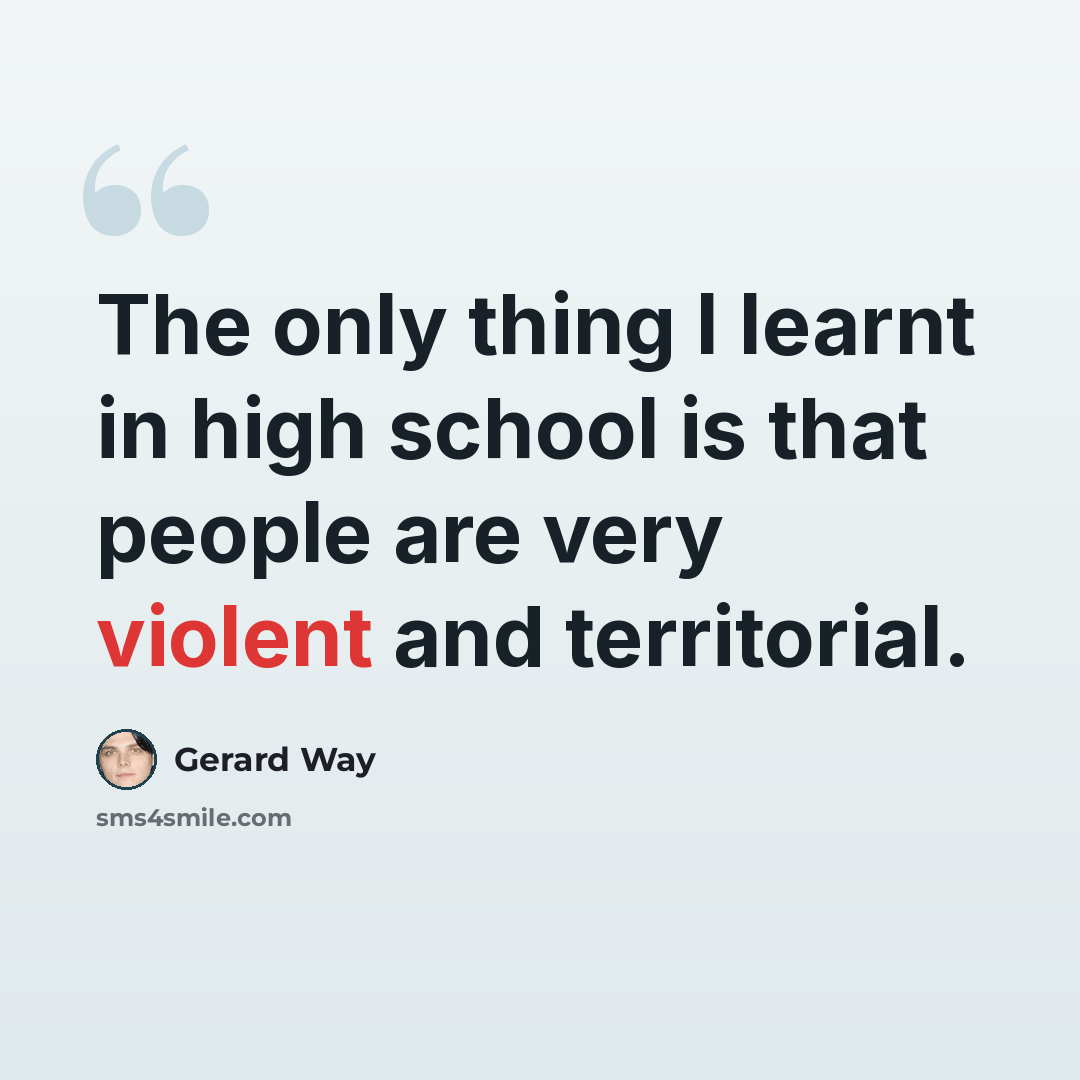 “The only thing I learnt in high school is that people are very violent and territorial.” quote by Gerard Way