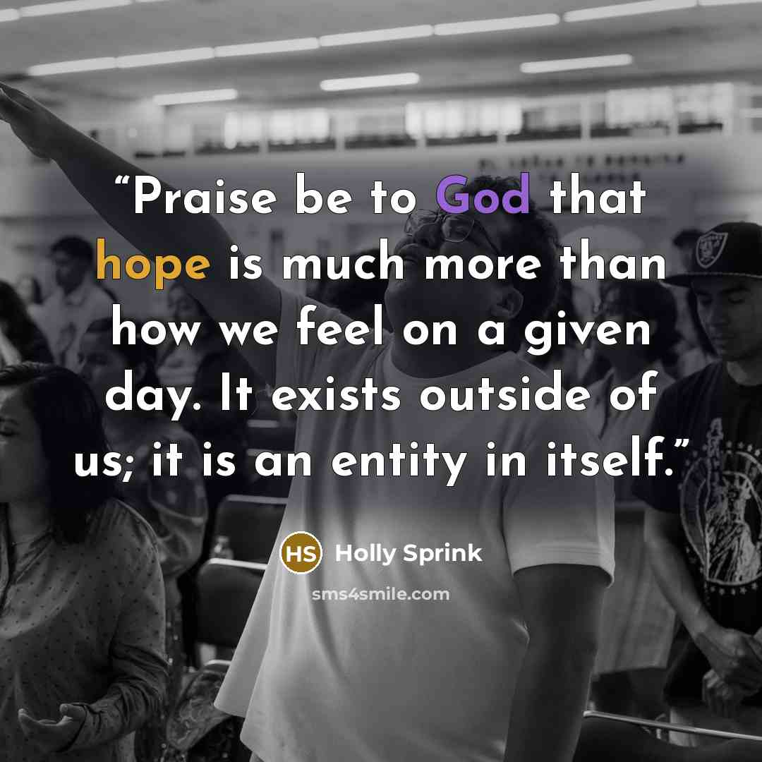 “Praise be to God that hope is much more than how we feel on a given day. It exists outside of us; it is an entity in itself.” quote by Holly Sprink