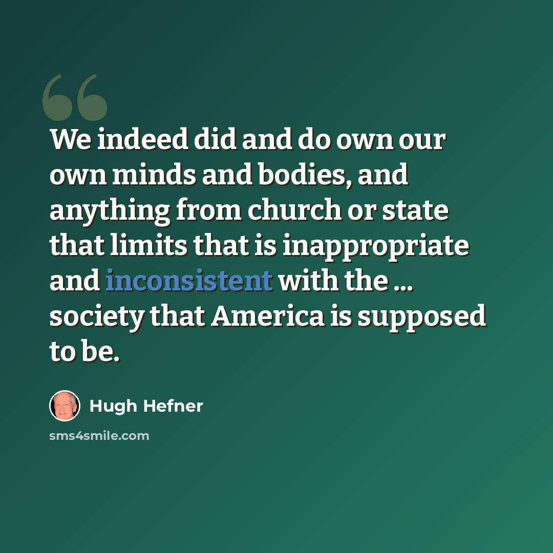 “We indeed did and do own our own minds and bodies, and anything from church or state that limits that is inappropriate and inconsistent with the ... society that America is supposed to be.” quote by Hugh Hefner