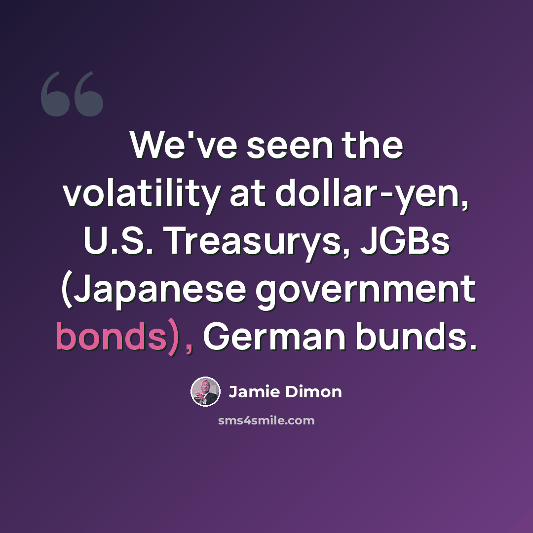 “We've seen the volatility at dollar-yen, U.S. Treasurys, JGBs (Japanese government bonds), German bunds.” quote by Jamie Dimon