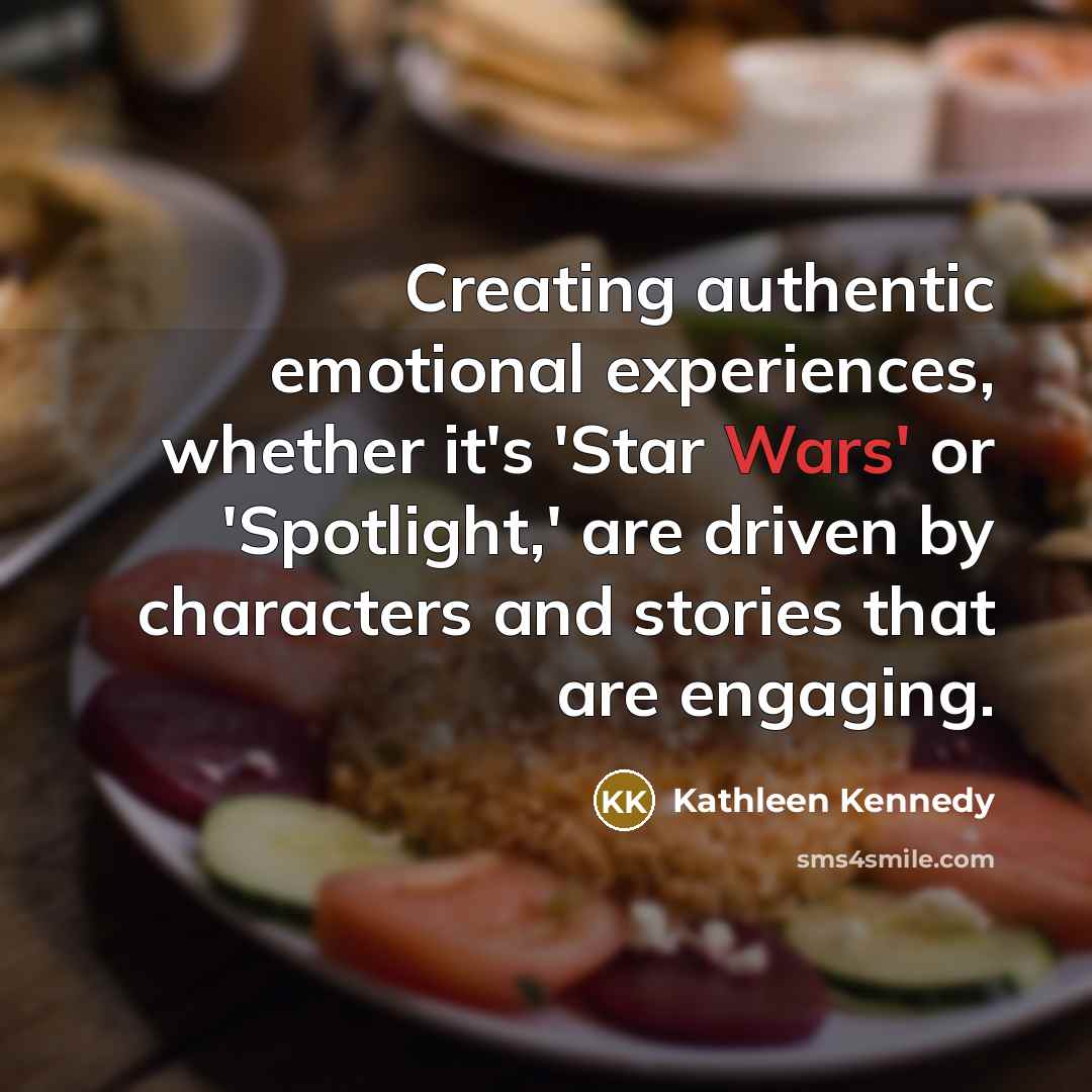 “Creating authentic emotional experiences, whether it's 'Star Wars' or 'Spotlight,' are driven by characters and stories that are engaging.” quote by Kathleen Kennedy