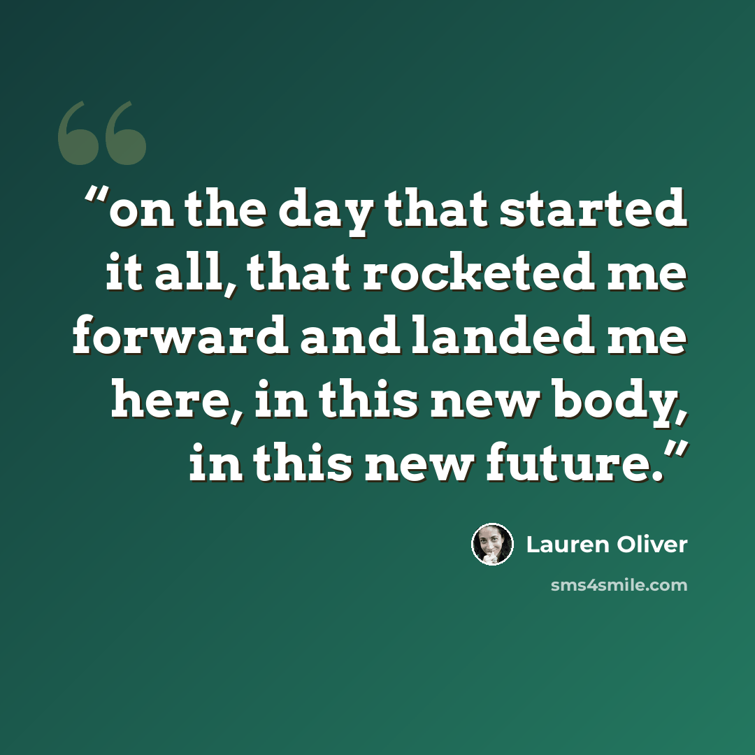 “on the day that started it all, that rocketed me forward and landed me here, in this new body, in this new future.” quote by Lauren Oliver