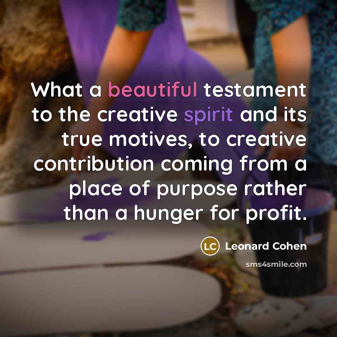 “What a beautiful testament to the creative spirit and its true motives, to creative contribution coming from a place of purpose rather than a hunger for profit.” quote by Leonard Cohen
