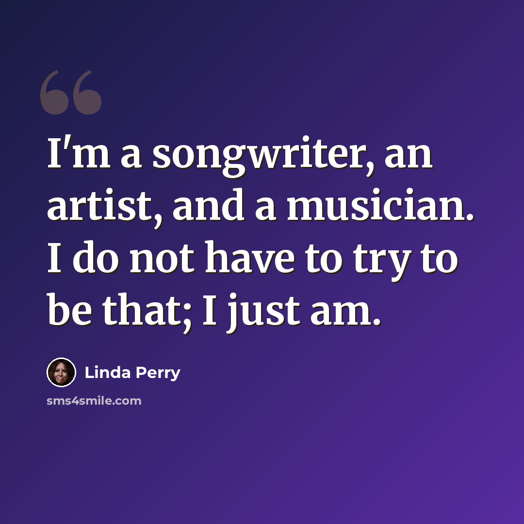 “I'm a songwriter, an artist, and a musician. I do not have to try to be that; I just am.” quote by Linda Perry