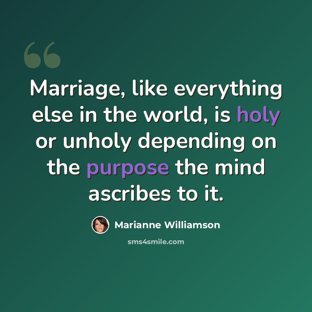 “Marriage, like everything else in the world, is holy or unholy depending on the purpose the mind ascribes to it.” quote by Marianne Williamson