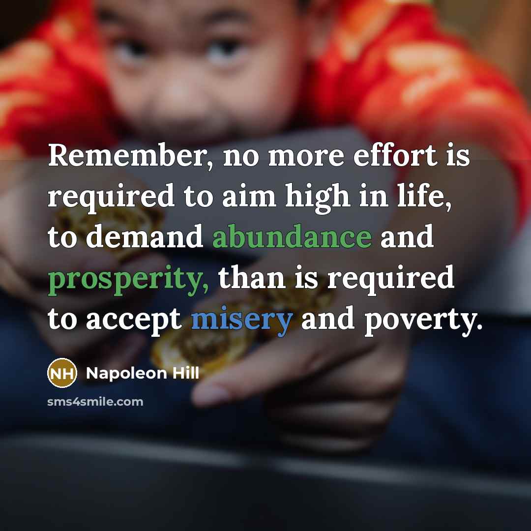 “Remember, no more effort is required to aim high in life, to demand abundance and prosperity, than is required to accept misery and poverty.” quote by Napoleon Hill
