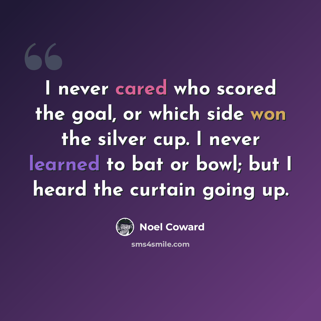 “I never cared who scored the goal, or which side won the silver cup. I never learned to bat or bowl; but I heard the curtain going up.” quote by Noel Coward