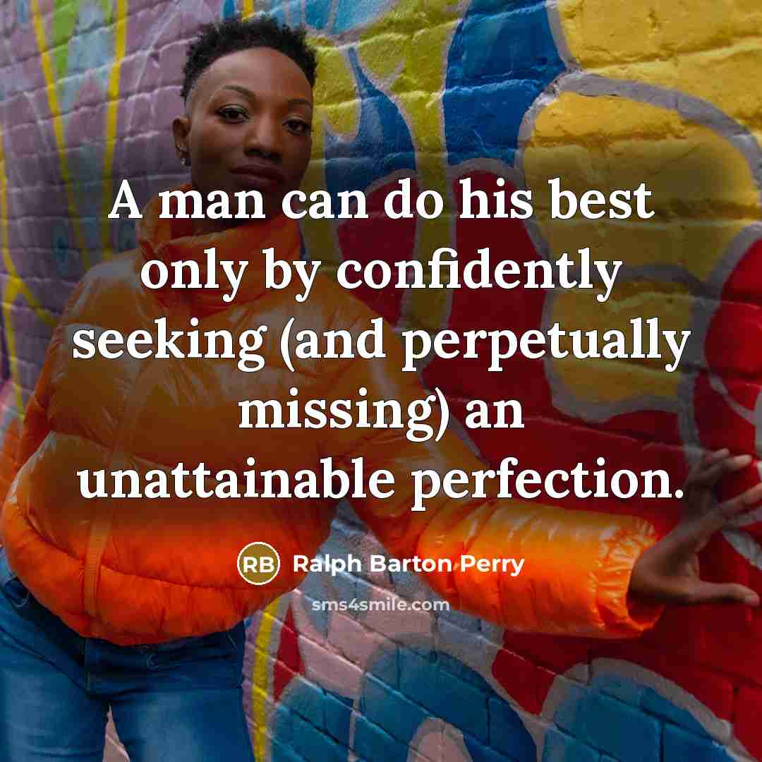“A man can do his best only by confidently seeking (and perpetually missing) an unattainable perfection.” quote by Ralph Barton Perry