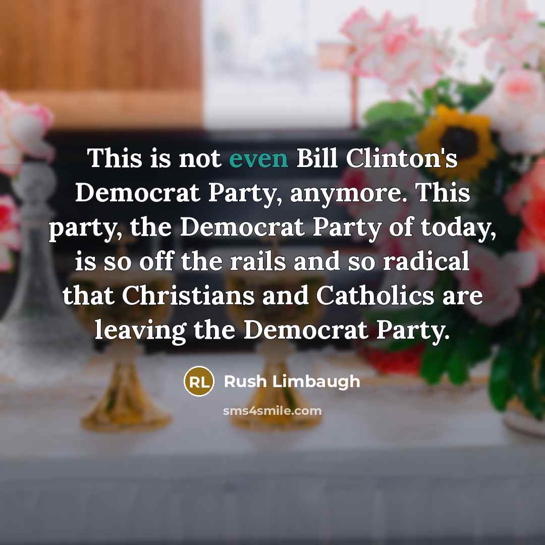 “This is not even Bill Clinton's Democrat Party, anymore. This party, the Democrat Party of today, is so off the rails and so radical that Christians and Catholics are leaving the Democrat Party.” quote by Rush Limbaugh