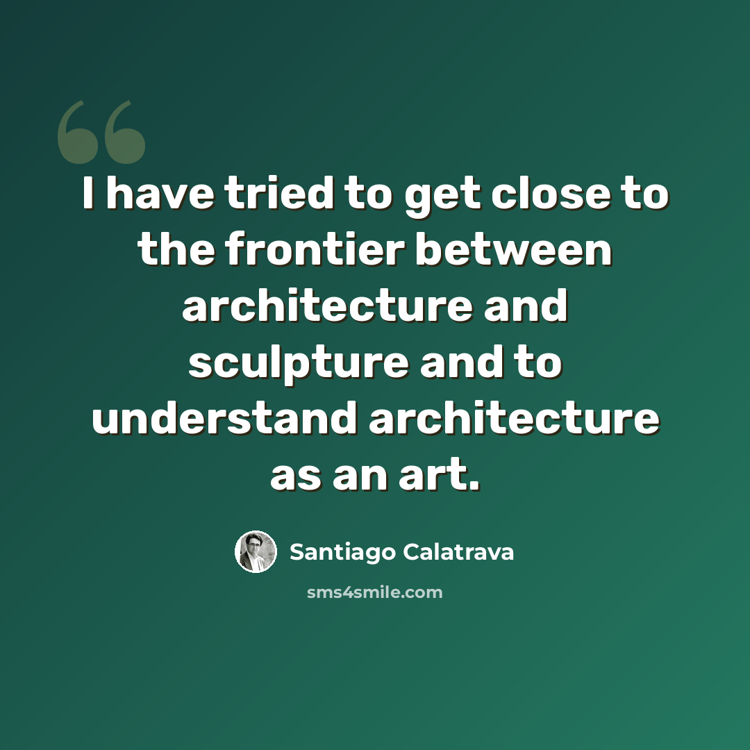 “I have tried to get close to the frontier between architecture and sculpture and to understand architecture as an art.” quote by Santiago Calatrava