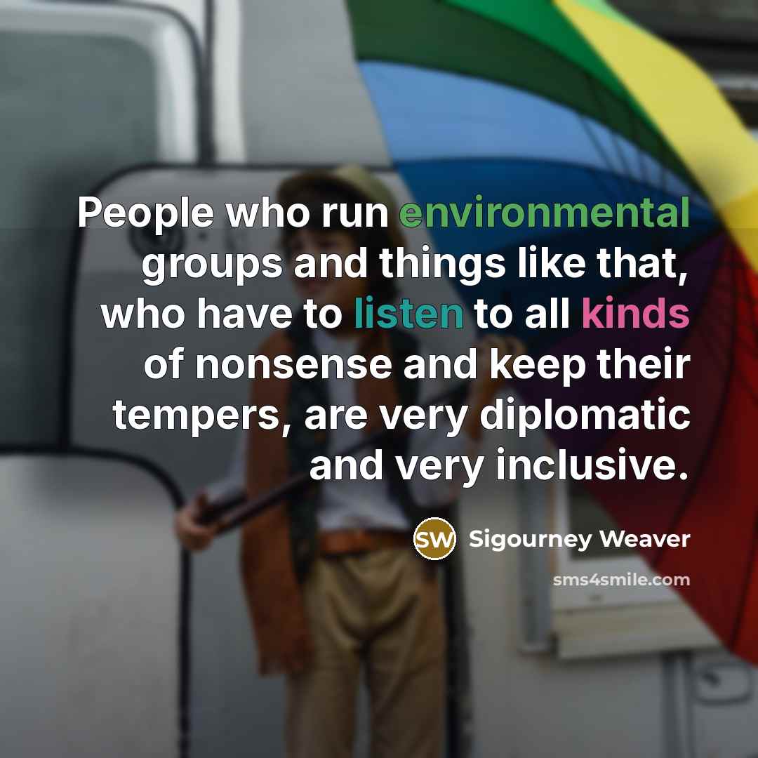 “People who run environmental groups and things like that, who have to listen to all kinds of nonsense and keep their tempers, are very diplomatic and very inclusive.” quote by Sigourney Weaver