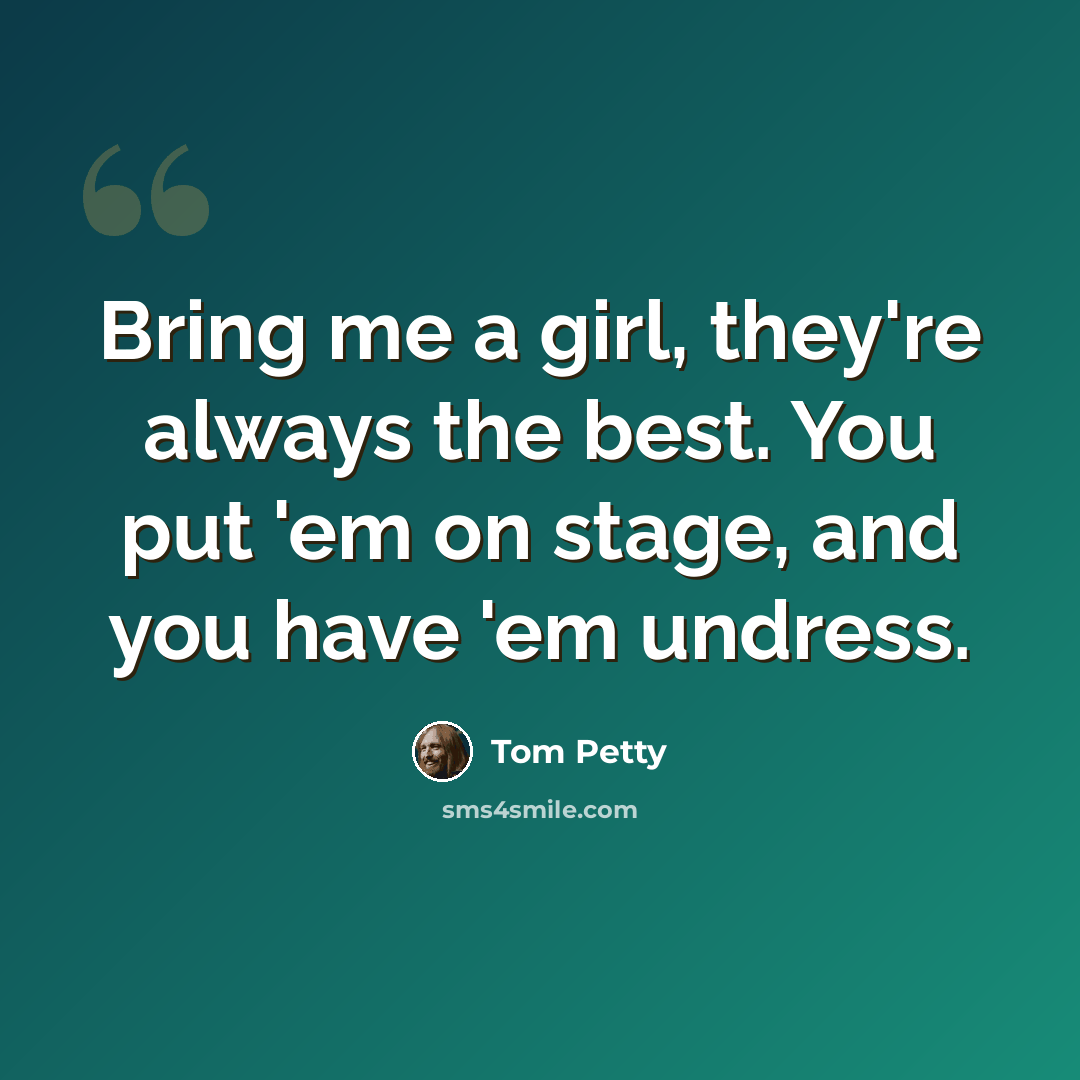 “Bring me a girl, they're always the best. You put 'em on stage, and you have 'em undress.” quote by Tom Petty