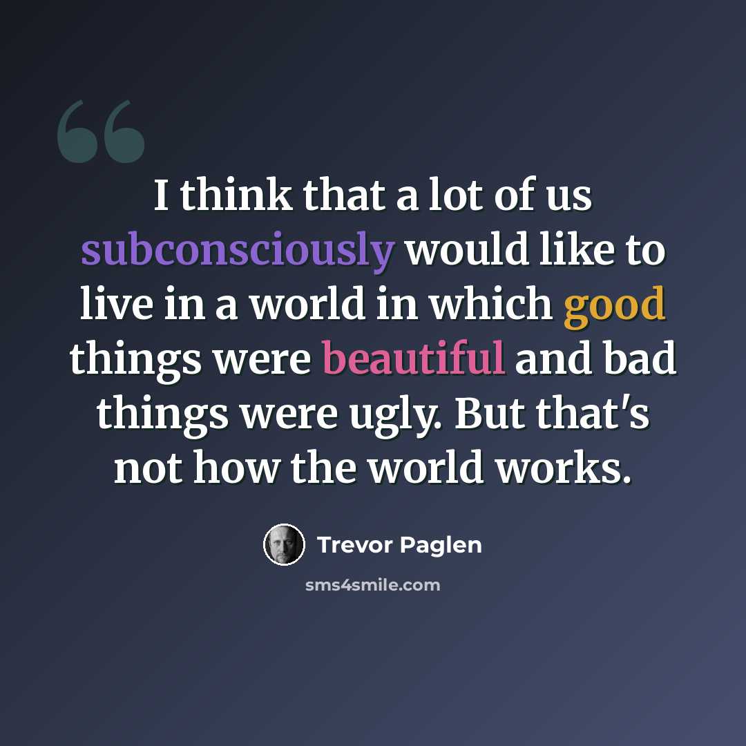 “I think that a lot of us subconsciously would like to live in a world in which good things were beautiful and bad things were ugly. But that's not how the world works.” quote by Trevor Paglen