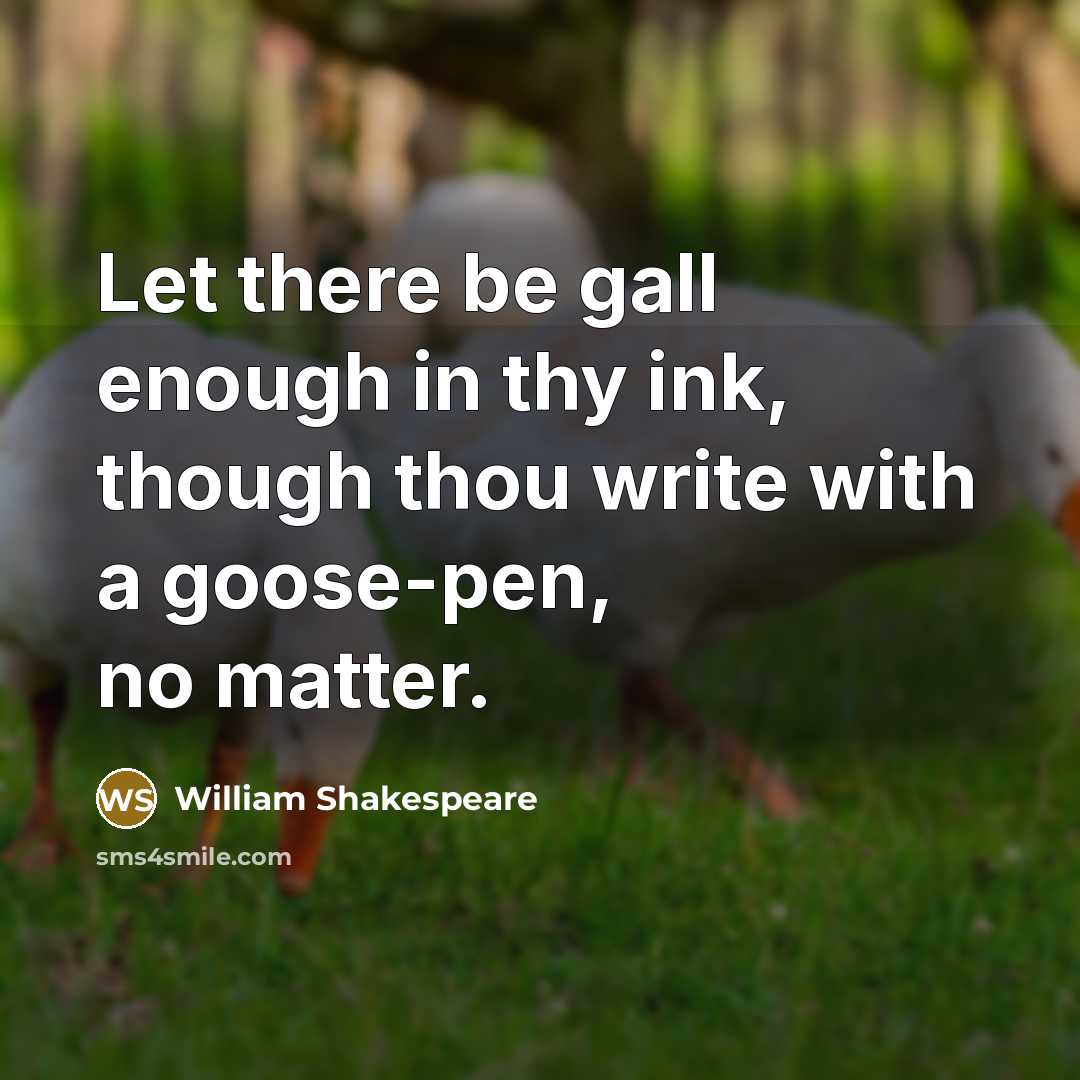 “Let there be gall enough in thy ink, though thou write with a goose-pen, no matter.” quote by William Shakespeare