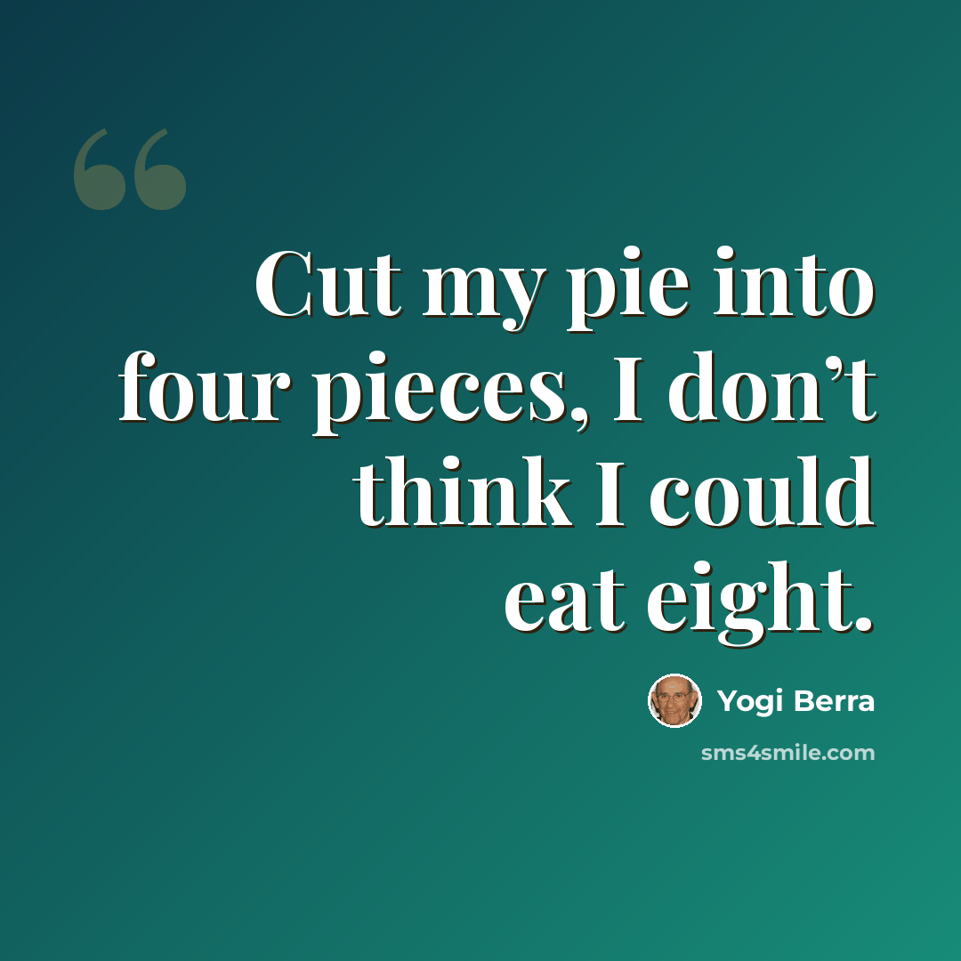 “Cut my pie into four pieces, I don’t think I could eat eight.” quote by Yogi Berra