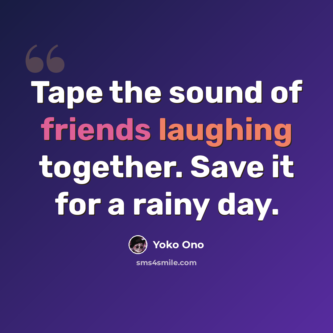 “Tape the sound of friends laughing together. Save it for a rainy day.” quote by Yoko Ono
