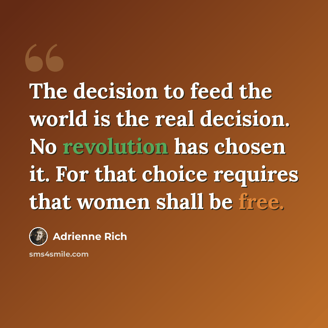 “The decision to feed the world is the real decision. No revolution has chosen it. For that choice requires that women shall be free.” quote by Adrienne Rich