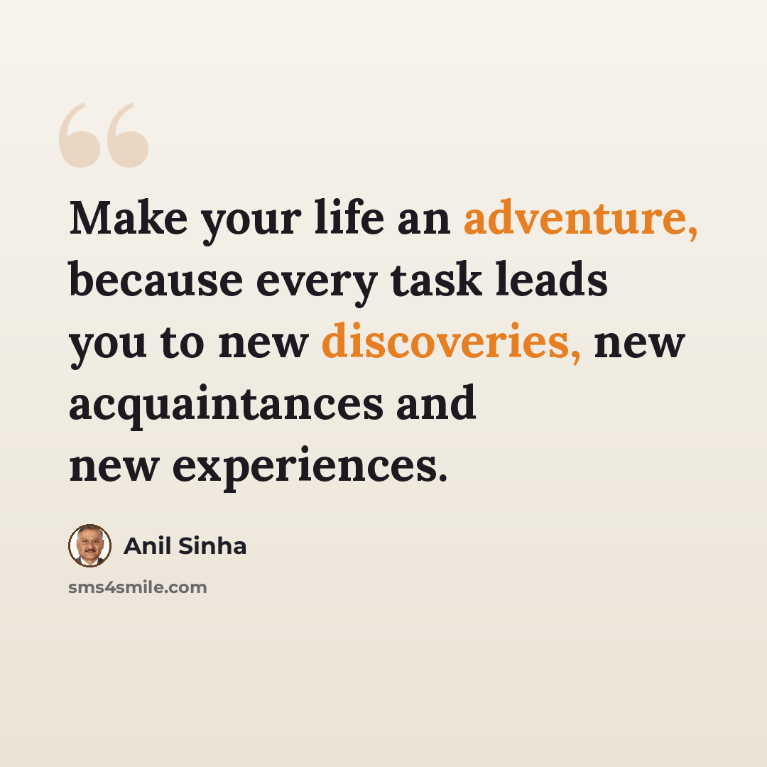 “Make your life an adventure, because every task leads you to new discoveries, new acquaintances and new experiences.” quote by Anil Sinha