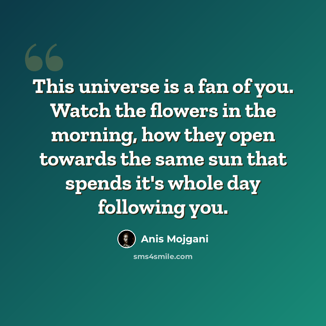 “This universe is a fan of you. Watch the flowers in the morning, how they open towards the same sun that spends it's whole day following you.” quote by Anis Mojgani