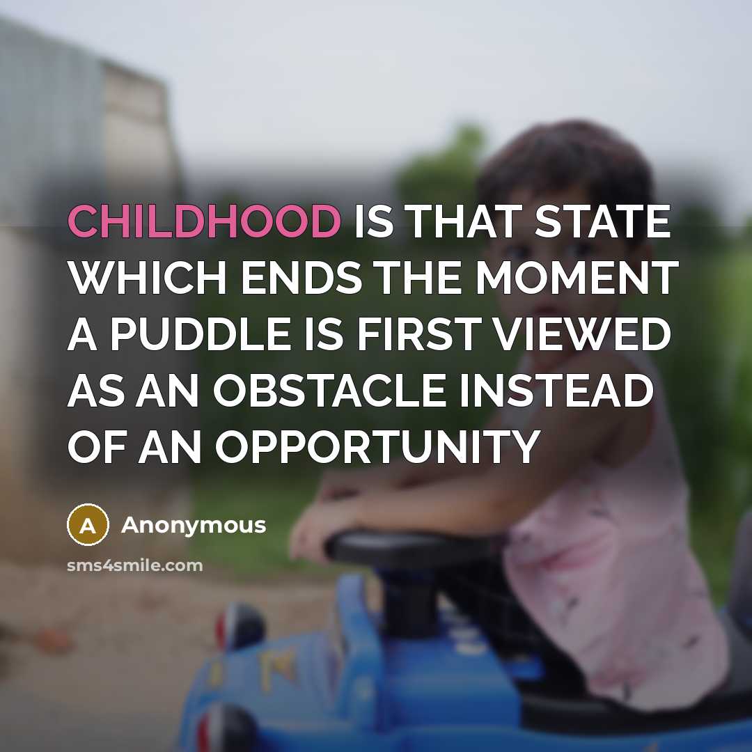 “CHILDHOOD IS THAT STATE WHICH ENDS THE MOMENT A PUDDLE IS FIRST VIEWED AS AN OBSTACLE INSTEAD OF AN OPPORTUNITY” quote by Anonymous