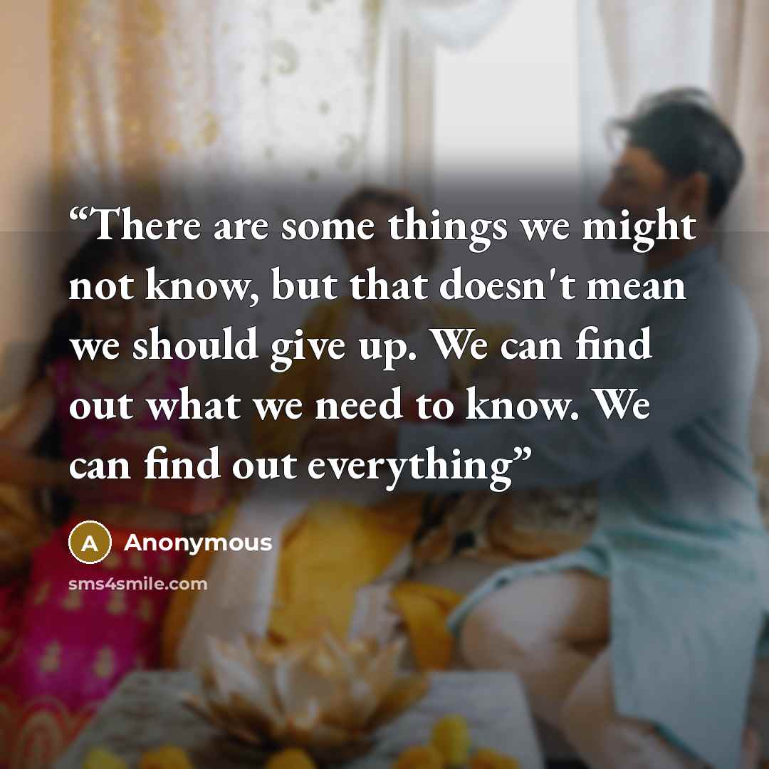 “There are some things we might not know, but that doesn't mean we should give up. We can find out what we need to know. We can find out everything” quote by Anonymous
