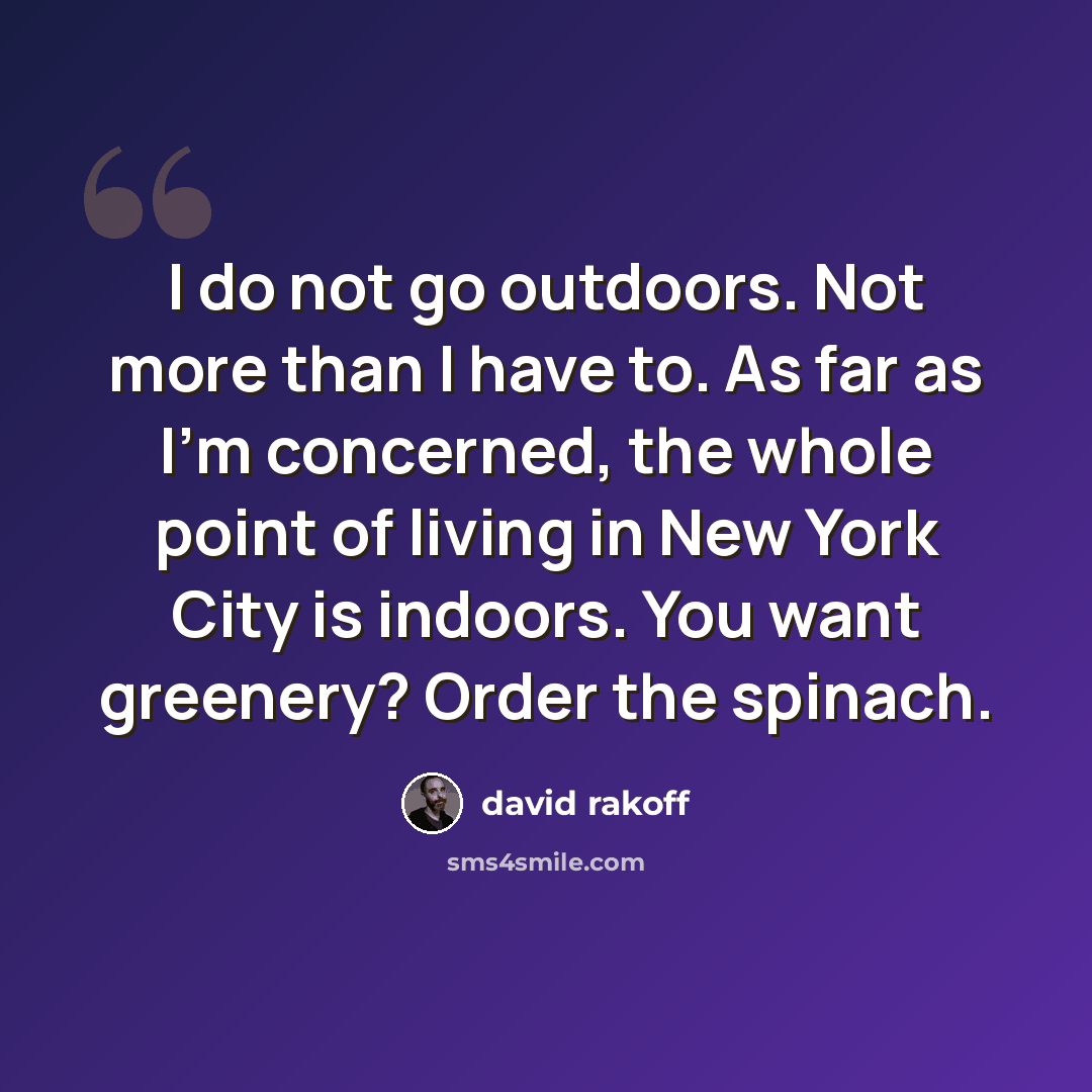 “I do not go outdoors. Not more than I have to. As far as I'm concerned, the whole point of living in New York City is indoors. You want greenery? Order the spinach.” quote by David Rakoff