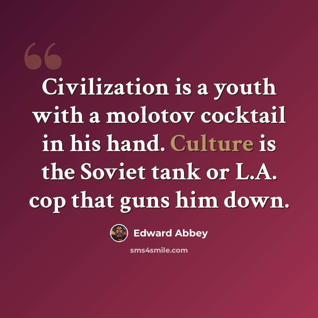 “Civilization is a youth with a molotov cocktail in his hand. Culture is the Soviet tank or L.A. cop that guns him down.” quote by Edward Abbey