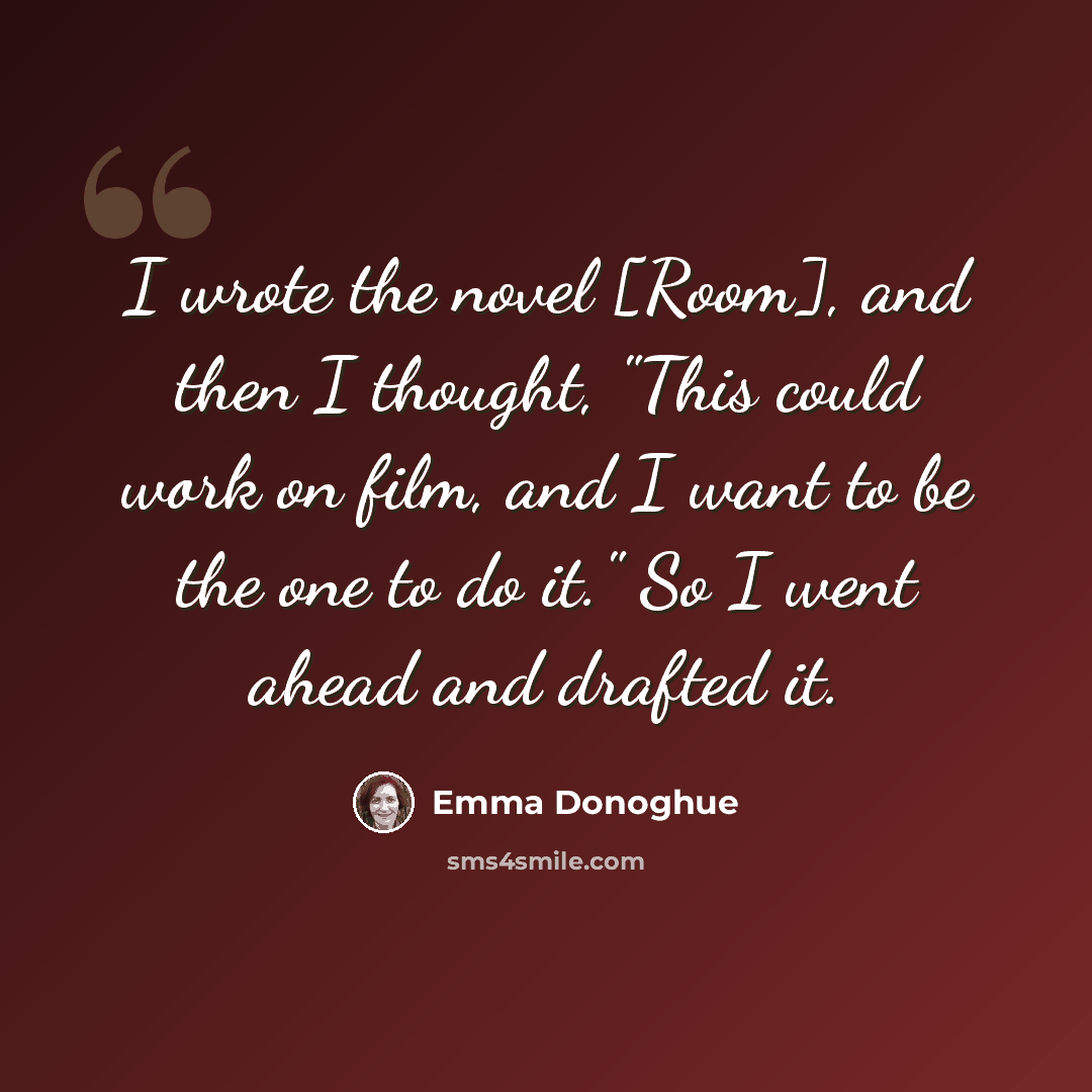 “I wrote the novel [Room], and then I thought, "This could work on film, and I want to be the one to do it." So I went ahead and drafted it.” quote by Emma Donoghue