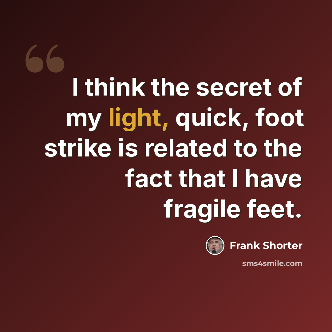 “I think the secret of my light, quick, foot strike is related to the fact that I have fragile feet.” quote by Frank Shorter