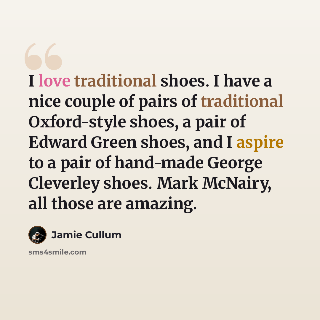 “I love traditional shoes. I have a nice couple of pairs of traditional Oxford-style shoes, a pair of Edward Green shoes, and I aspire to a pair of hand-made George Cleverley shoes. Mark McNairy, all those are amazing.” quote by Jamie Cullum
