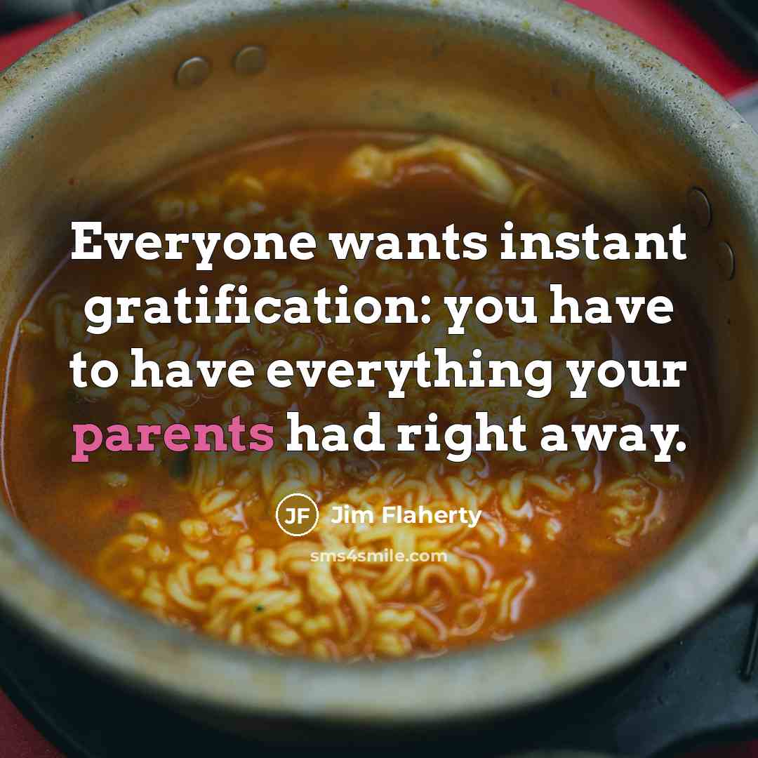 “Everyone wants instant gratification: you have to have everything your parents had right away.” quote by Jim Flaherty