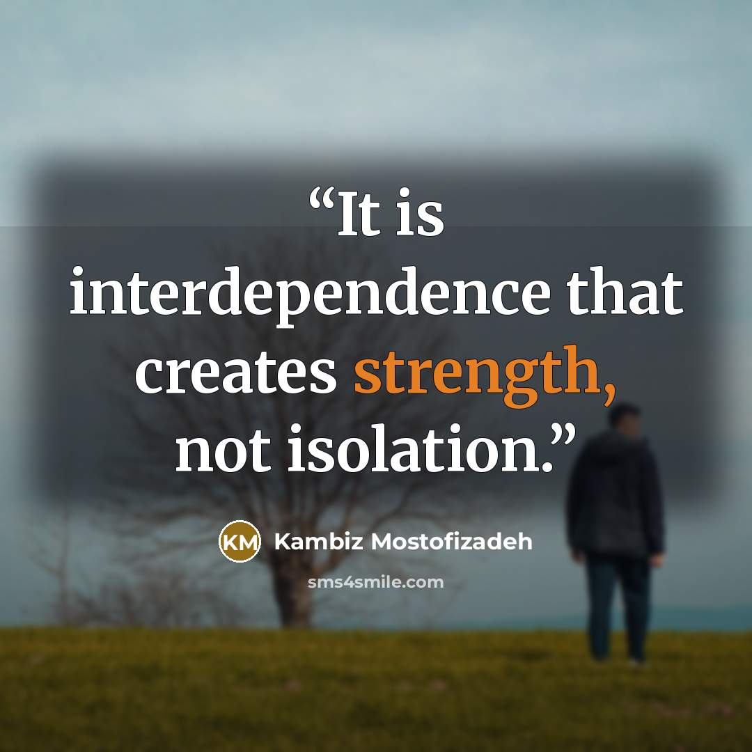 “It is interdependence that creates strength, not isolation.” quote by Kambiz Mostofizadeh