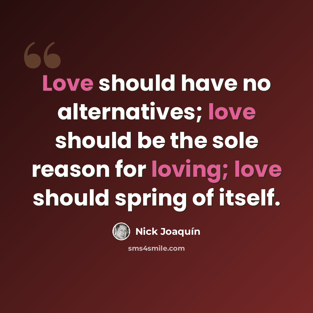 “Love should have no alternatives; love should be the sole reason for loving; love should spring of itself.” quote by Nick Joaquín