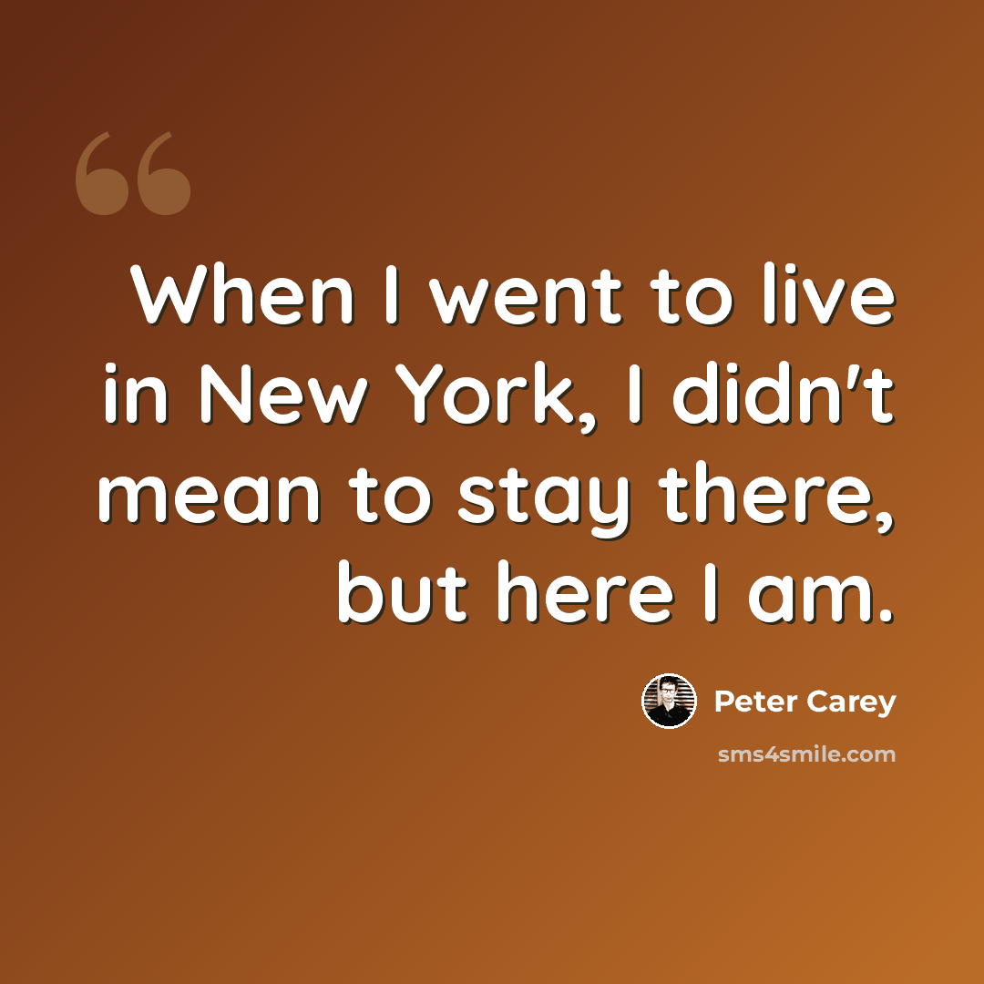 “When I went to live in New York, I didn't mean to stay there, but here I am.” quote by Peter Carey