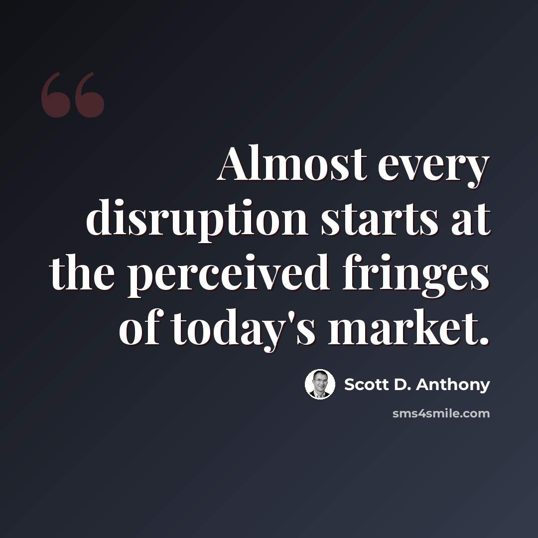 “Almost every disruption starts at the perceived fringes of today's market.” quote by Scott D. Anthony