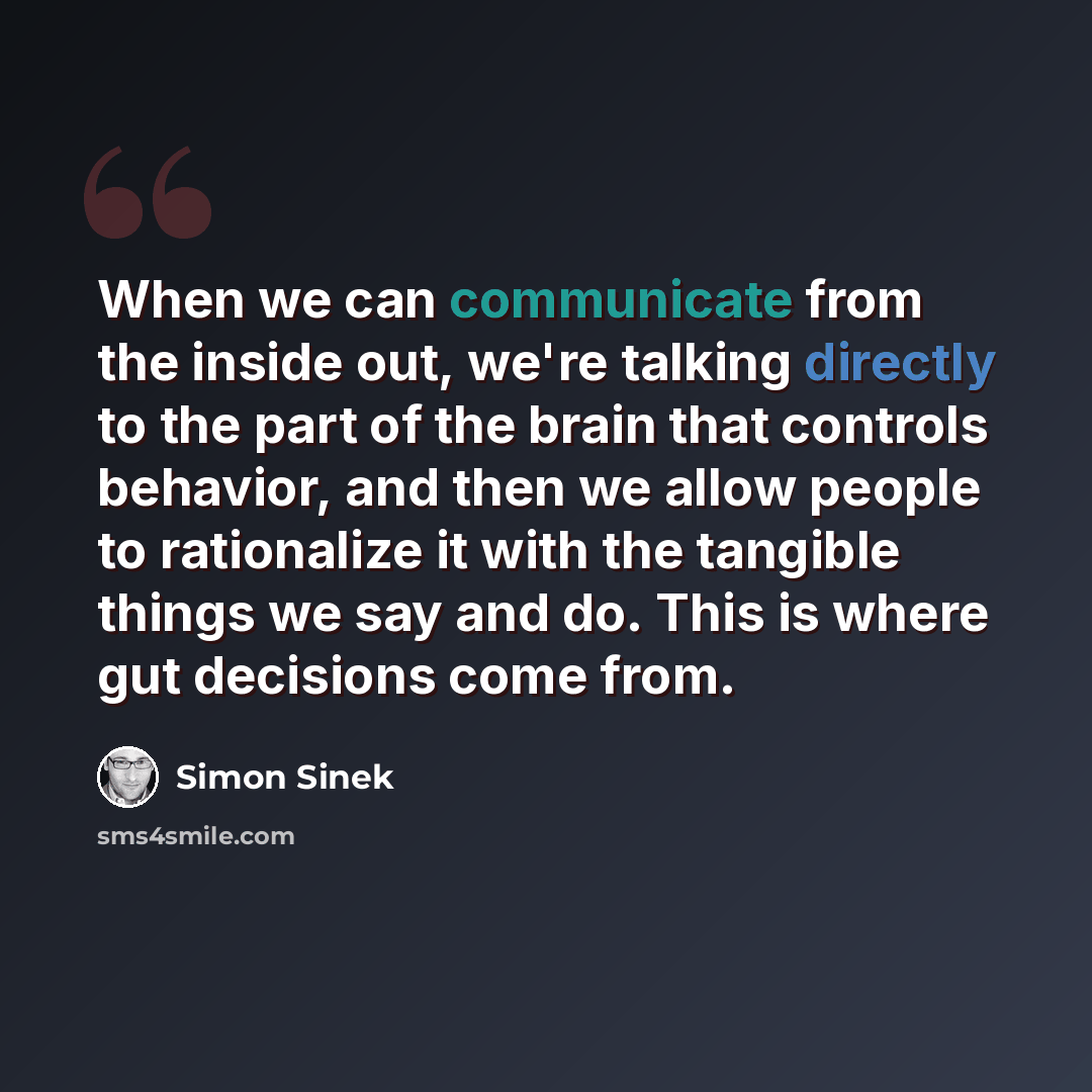 “When we can communicate from the inside out, we're talking directly to the part of the brain that controls behavior, and then we allow people to rationalize it with the tangible things we say and do. This is where gut decisions come from.” quote by Simon Sinek