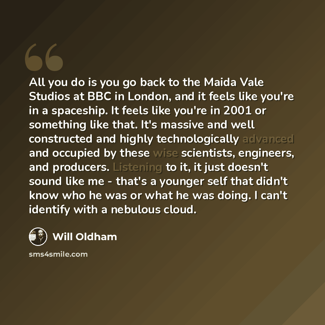“All you do is you go back to the Maida Vale Studios at BBC in London, and it feels like you're in a spaceship. It feels like you're in 2001 or something like that. It's massive and well constructed and highly technologically advanced and occupied by these wise scientists, engineers, and producers…” quote by Will Oldham