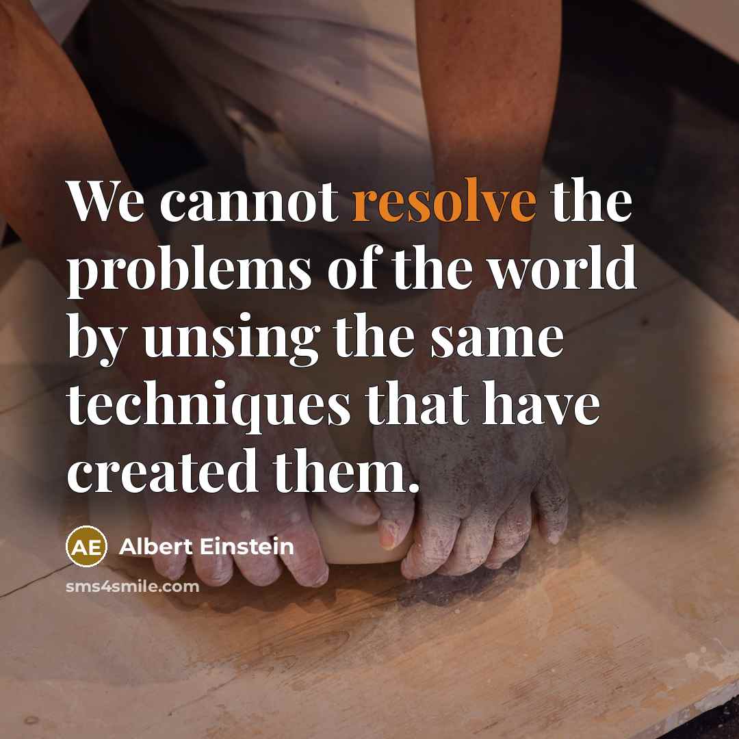 “We cannot resolve the problems of the world by unsing the same techniques that have created them.” quote by Albert Einstein