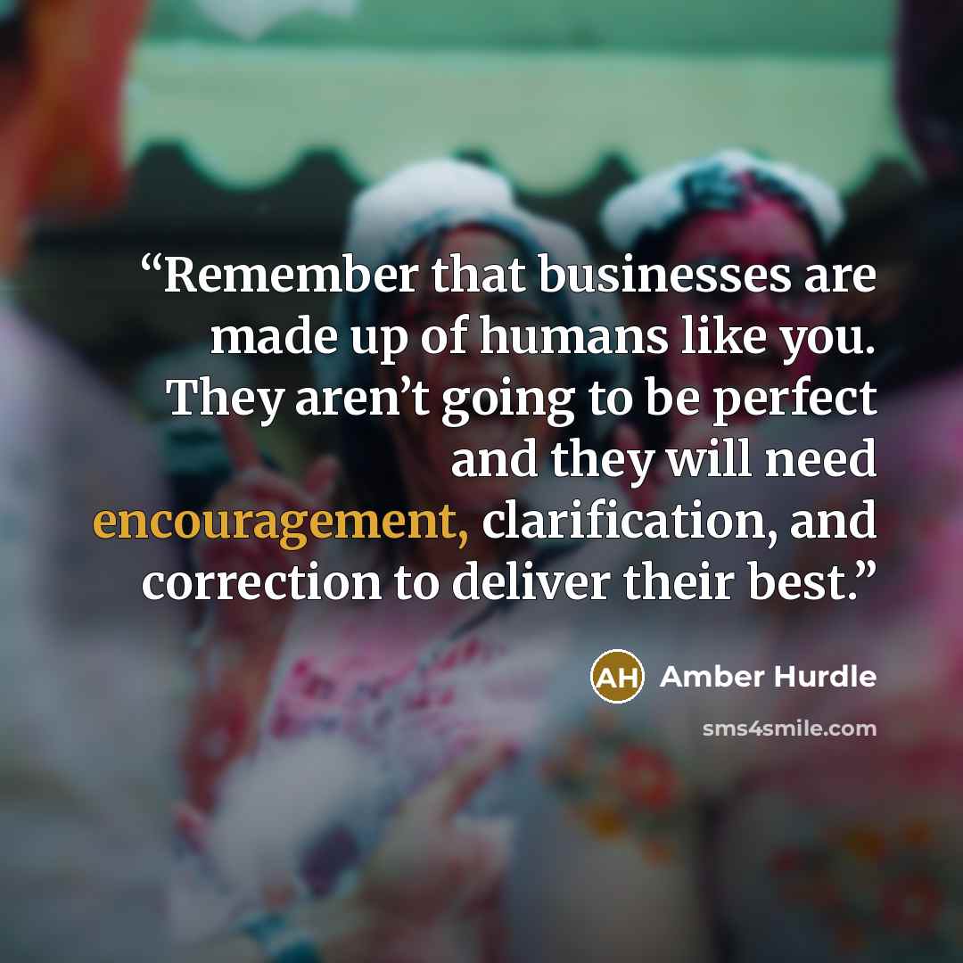 “Remember that businesses are made up of humans like you. They aren’t going to be perfect and they will need encouragement, clarification, and correction to deliver their best.” quote by Amber Hurdle