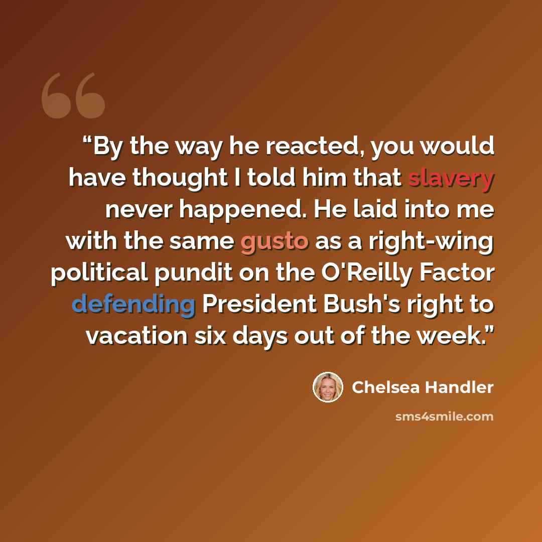 “By the way he reacted, you would have thought I told him that slavery never happened. He laid into me with the same gusto as a right-wing political pundit on the O'Reilly Factor defending President Bush's right to vacation six days out of the week.” quote by Chelsea Handler