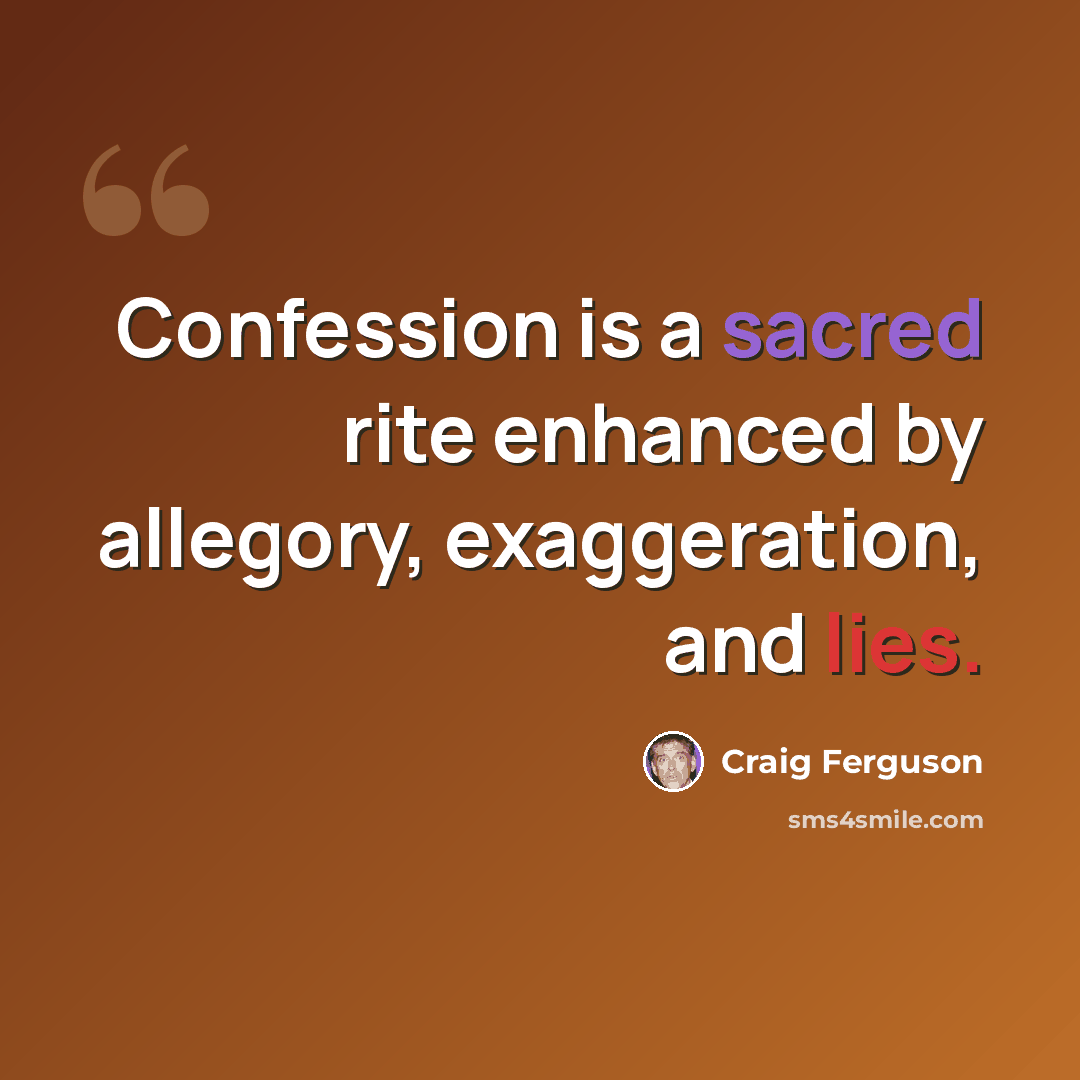 “Confession is a sacred rite enhanced by allegory, exaggeration, and lies.” quote by Craig Ferguson
