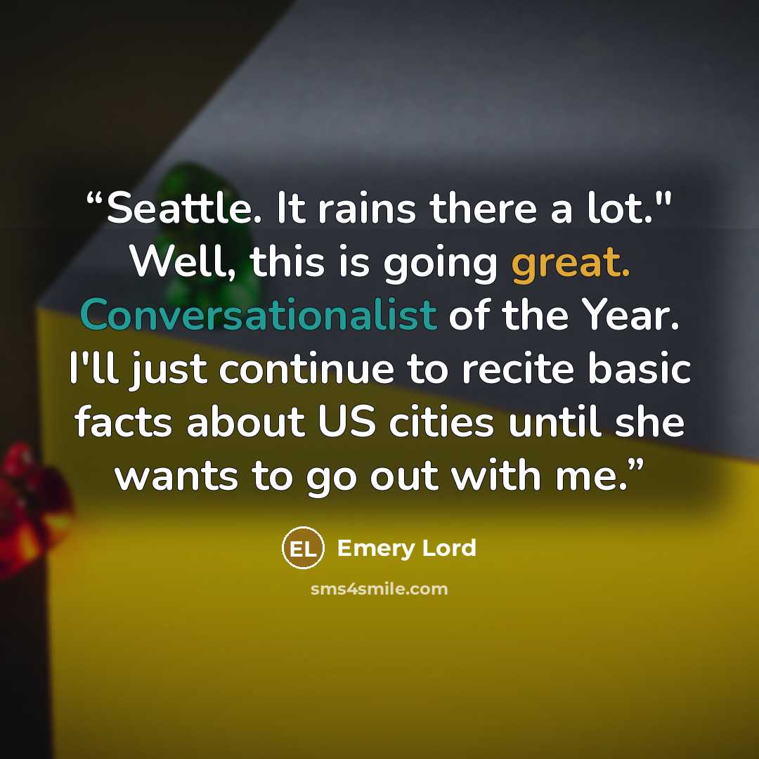 “Seattle. It rains there a lot." Well, this is going great. Conversationalist of the Year. I'll just continue to recite basic facts about US cities until she wants to go out with me.” quote by Emery Lord