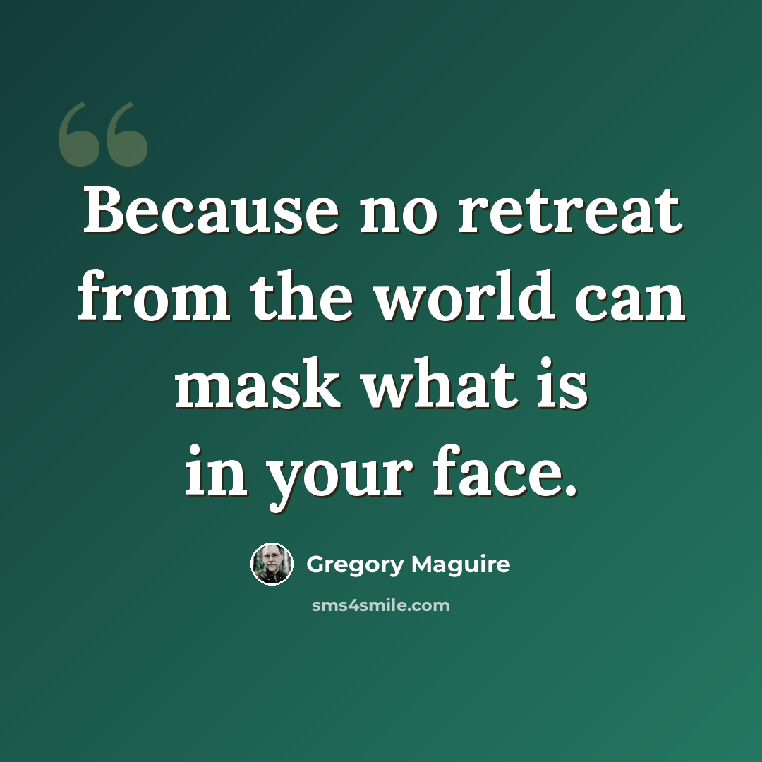 “Because no retreat from the world can mask what is in your face.” quote by Gregory Maguire