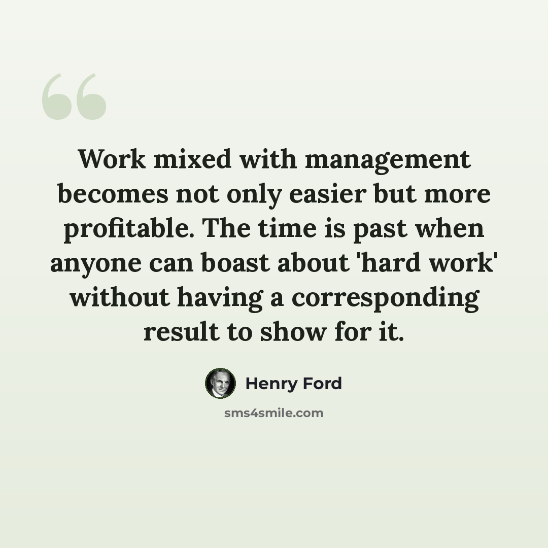 “Work mixed with management becomes not only easier but more profitable. The time is past when anyone can boast about 'hard work' without having a corresponding result to show for it.” quote by Henry Ford