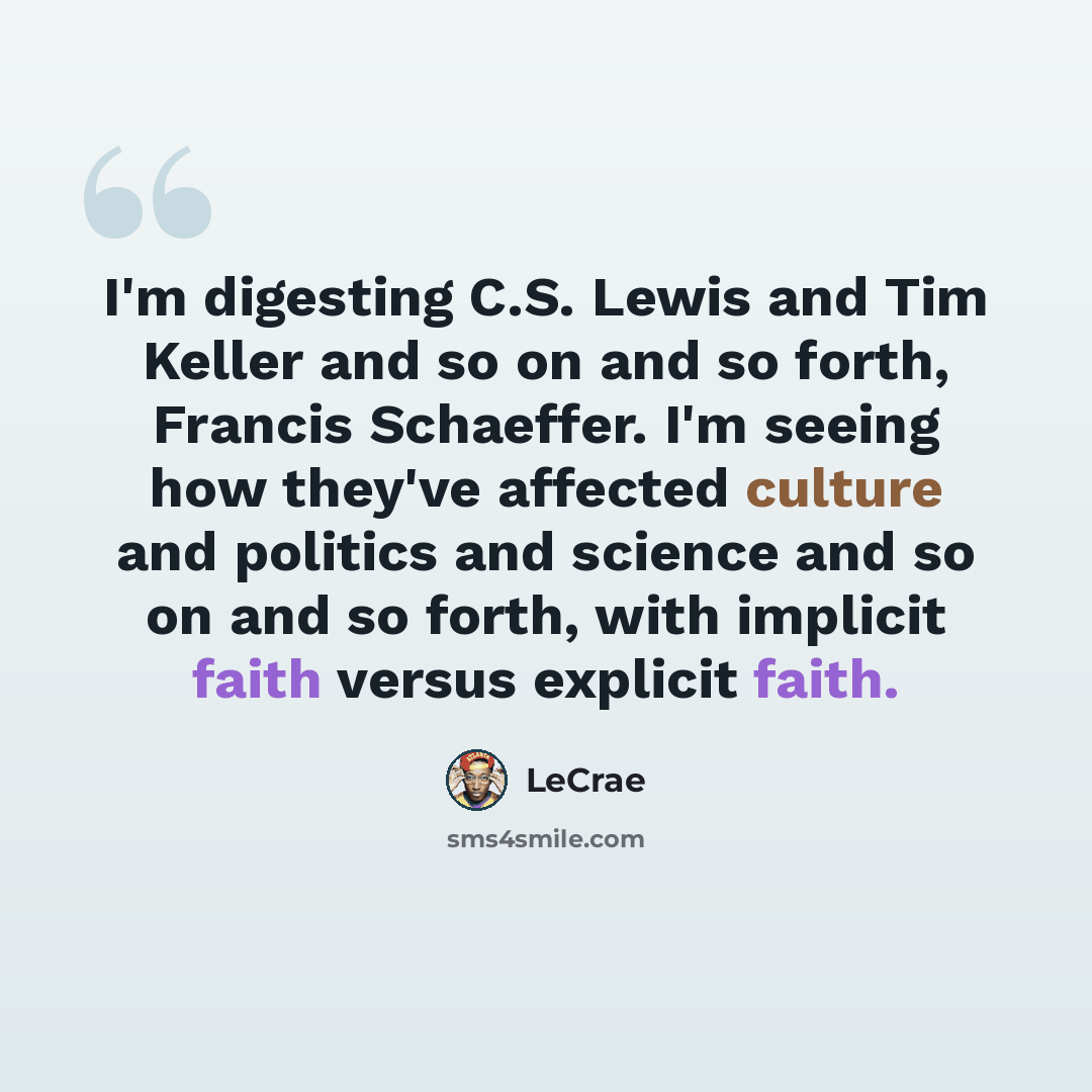 “I'm digesting C.S. Lewis and Tim Keller and so on and so forth, Francis Schaeffer. I'm seeing how they've affected culture and politics and science and so on and so forth, with implicit faith versus explicit faith.” quote by Lecrae