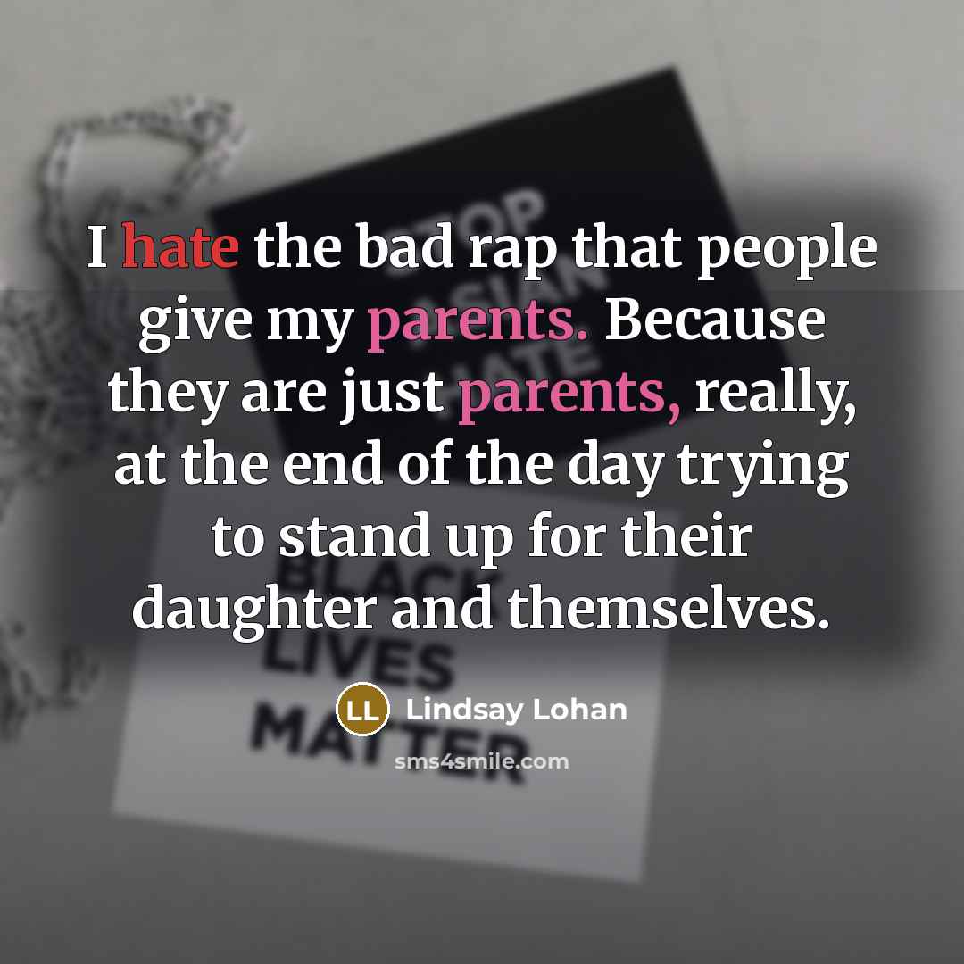 “I hate the bad rap that people give my parents. Because they are just parents, really, at the end of the day trying to stand up for their daughter and themselves.” quote by Lindsay Lohan