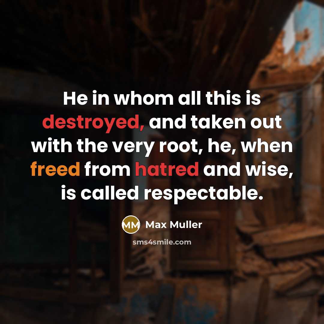 “He in whom all this is destroyed, and taken out with the very root, he, when freed from hatred and wise, is called respectable.” quote by Max Muller